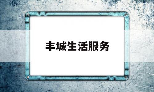 丰城生活服务(丰城便民服务中心电话号码)