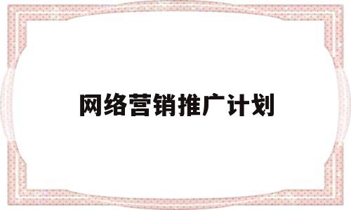 网络营销推广计划(网络营销推广计划是什么)