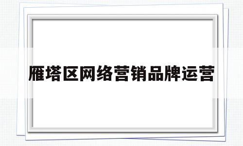 雁塔区网络营销品牌运营(雁塔区网络营销品牌运营公司)