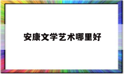 安康文学艺术哪里好(安康文学杂志投稿邮箱)