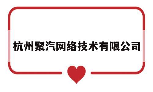 杭州聚汽网络技术有限公司(杭州聚汽网络技术有限公司电话)