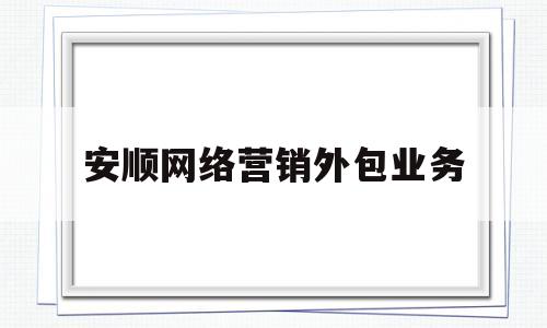 安顺网络营销外包业务(网络营销外包公司怎么收费)