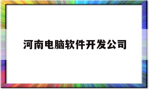 河南电脑软件开发公司(河南电脑软件开发公司有哪些)