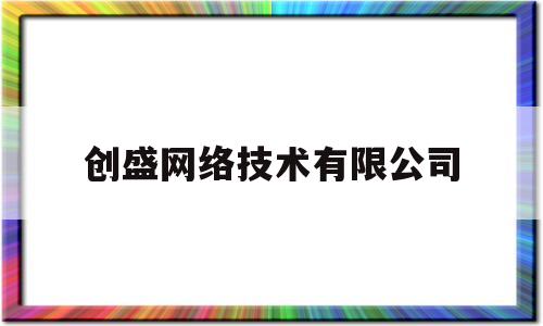 创盛网络技术有限公司(创盛网络技术有限公司电话)