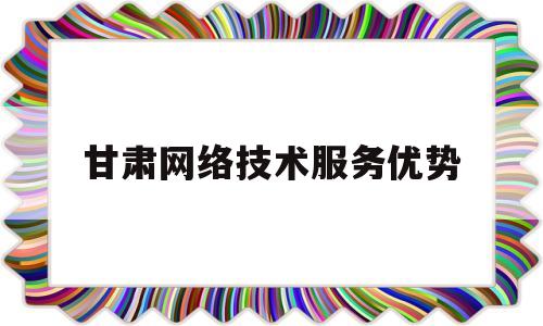 甘肃网络技术服务优势(网络技术服务税率是多少)