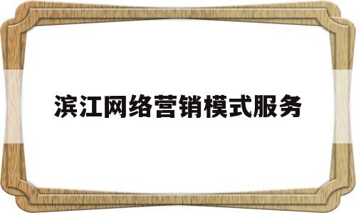 滨江网络营销模式服务(滨江网络营销模式服务中心)