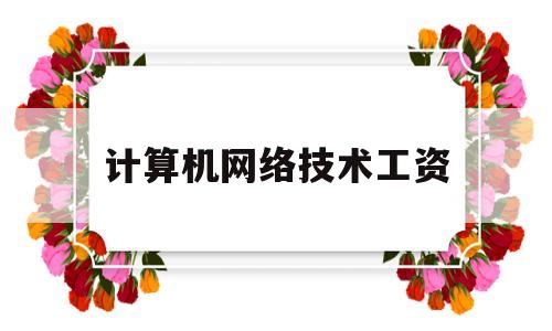 计算机网络技术工资(计算机网络技术工资高吗,工作好找吗)