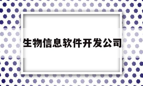 生物信息软件开发公司(生物信息软件开发公司排名)