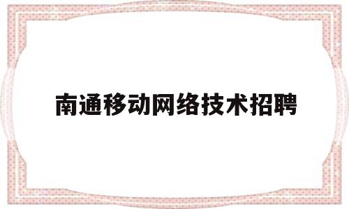 南通移动网络技术招聘(南通移动网络技术招聘岗位)