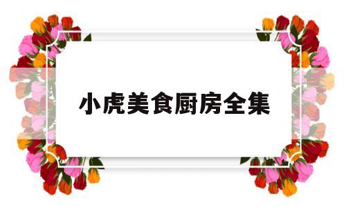 小虎美食厨房全集(小虎美食厨房全集视频)