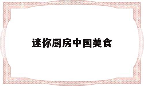 迷你厨房中国美食(迷你厨房美食屋视频)