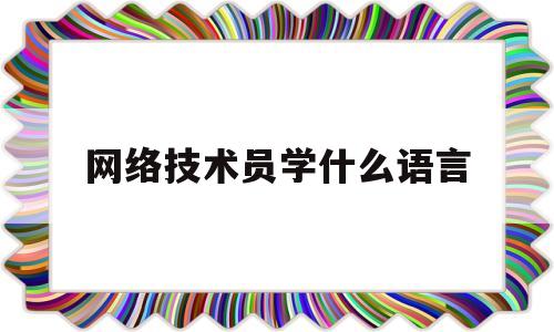 网络技术员学什么语言(网络技术员都需要做什么工作)