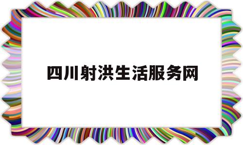 四川射洪生活服务网(四川射洪生活服务网招聘)