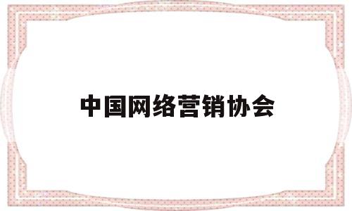 中国网络营销协会(中国网络营销协会会长)