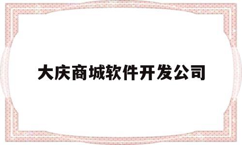 大庆商城软件开发公司(大庆商城软件开发公司怎么样)