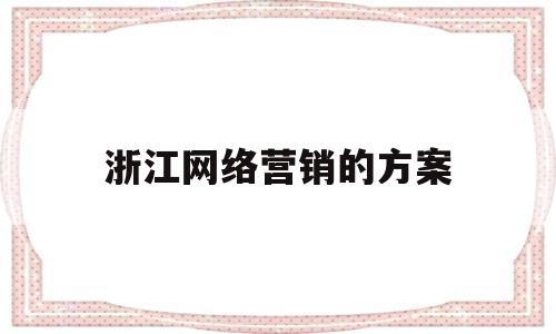 浙江网络营销的方案(网络营销策划方案案例)
