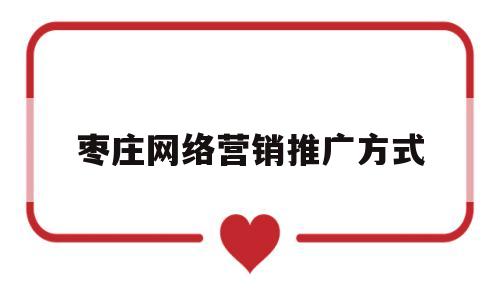 枣庄网络营销推广方式(枣庄网络营销推广方式有哪些)