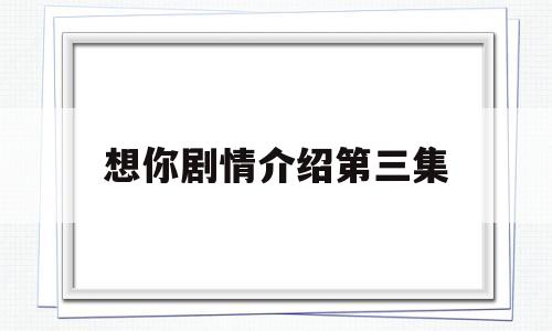想你剧情介绍第三集(想你剧情介绍第三集在线观看)