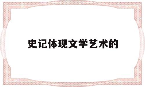 史记体现文学艺术的(史记体现文学艺术的特点)