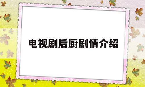 电视剧后厨剧情介绍(电视剧后厨第一集视频)