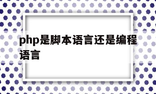 php是脚本语言还是编程语言(php是一种多用途脚本语言php的特点是)