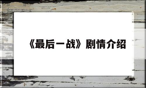 《最后一战》剧情介绍(最后一战剧情介绍大结局)