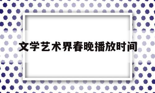 文学艺术界春晚播放时间(2021文艺界春晚节目单)