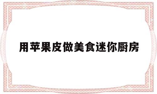 用苹果皮做美食迷你厨房(用苹果皮做美食迷你厨房怎么做)
