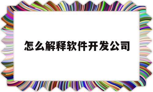 怎么解释软件开发公司(怎么解释软件开发公司的职位)