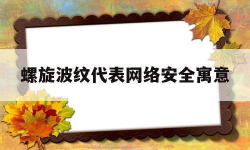 螺旋波纹代表网络安全寓意(螺旋波点的避孕套是什么感觉)