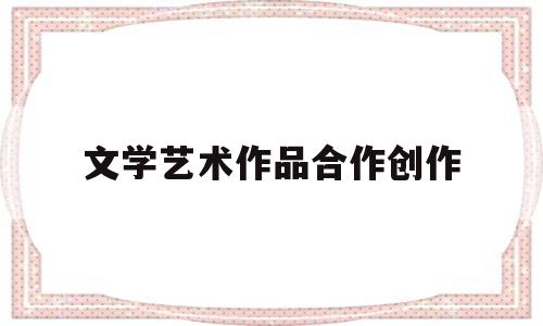 文学艺术作品合作创作(文学艺术作品合作创作心得)