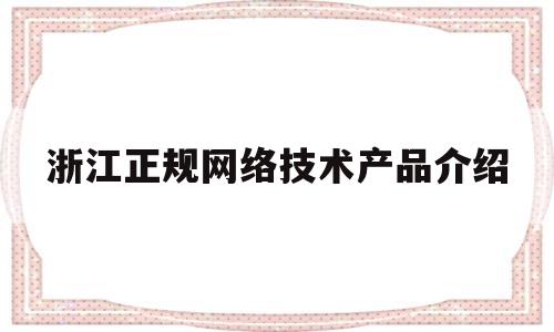 浙江正规网络技术产品介绍(浙江正规网络技术产品介绍网)