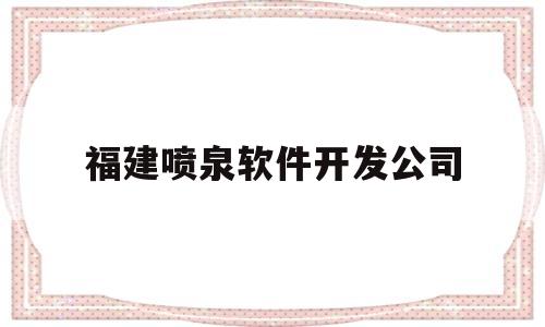 福建喷泉软件开发公司(福建喷泉软件开发公司招聘)