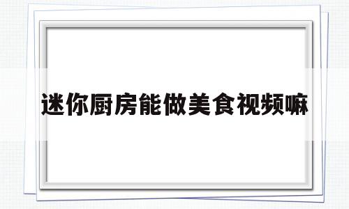 迷你厨房能做美食视频嘛(迷你厨房真的可以做饭视频)