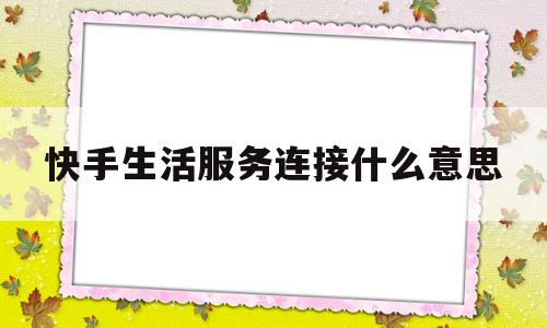 快手生活服务连接什么意思(快手生活服务连接什么意思呀)