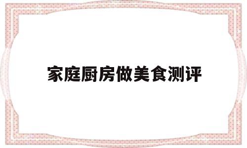 家庭厨房做美食测评(家庭厨房做美食测评怎么做)