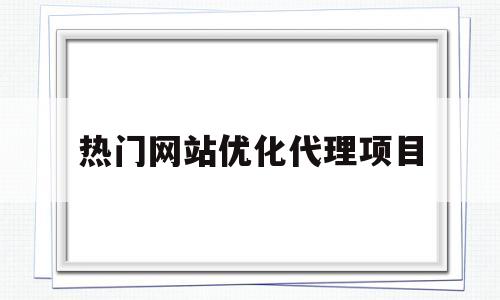 热门网站优化代理项目(知名网站优化公司哪家好)