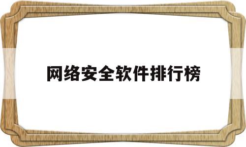 网络安全软件排行榜(网络安全技术软件)