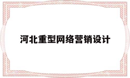 河北重型网络营销设计(河北重型网络营销设计招聘)
