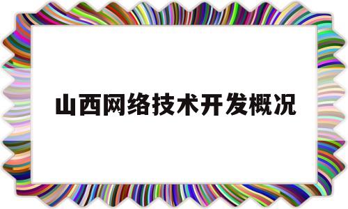 山西网络技术开发概况(山西省计算机网络技术学校)
