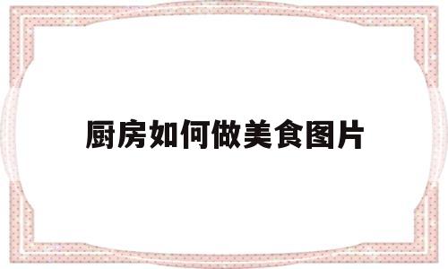 厨房如何做美食图片(厨房如何做美食图片简单)