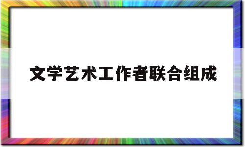 文学艺术工作者联合组成(文学艺术工作者联合组成部分)