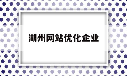 湖州网站优化企业(湖州网站优化企业服务)