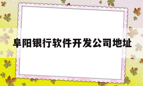 阜阳银行软件开发公司地址(阜阳银行招聘信息最新招聘2021)