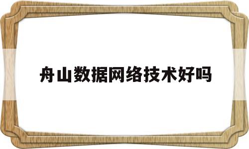 舟山数据网络技术好吗(大舟山网络科技股份有限公司是不是事业编)