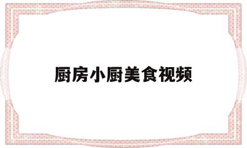 厨房小厨美食视频(厨房小厨美食视频教程)