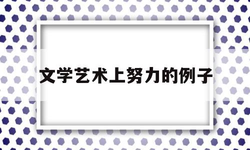 文学艺术上努力的例子(文学艺术的真实与虚构例子)