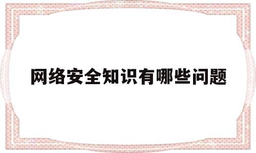 网络安全知识有哪些问题(网络安全知识有哪些问题呢)
