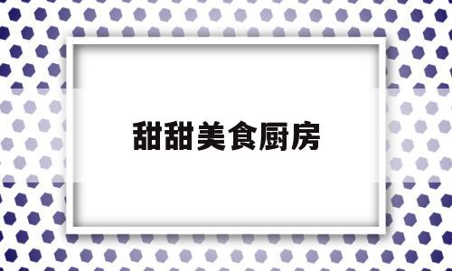 甜甜美食厨房(甜甜美食厨房菜做面包)