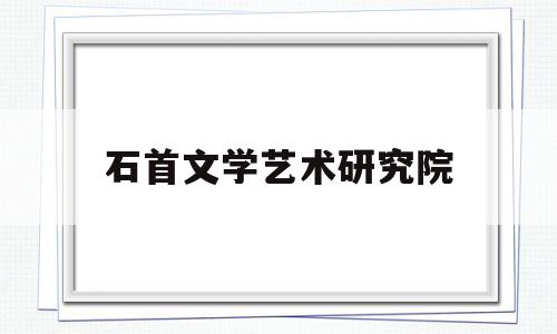 石首文学艺术研究院(石首文学艺术研究院招聘)